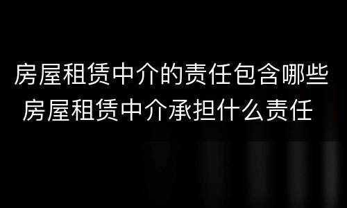 房屋租赁中介的责任包含哪些 房屋租赁中介承担什么责任