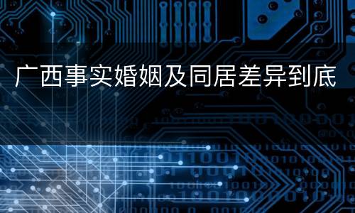 广西事实婚姻及同居差异到底