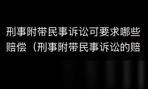 刑事附带民事诉讼可要求哪些赔偿（刑事附带民事诉讼的赔偿）