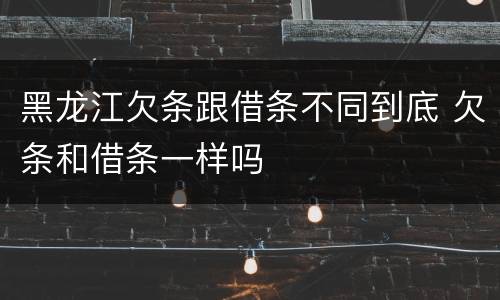 黑龙江欠条跟借条不同到底 欠条和借条一样吗