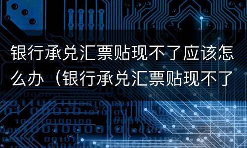 银行承兑汇票贴现不了应该怎么办（银行承兑汇票贴现不了应该怎么办理）