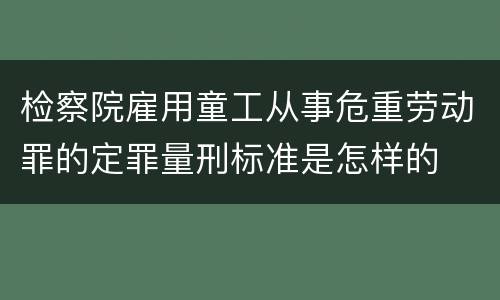检察院雇用童工从事危重劳动罪的定罪量刑标准是怎样的