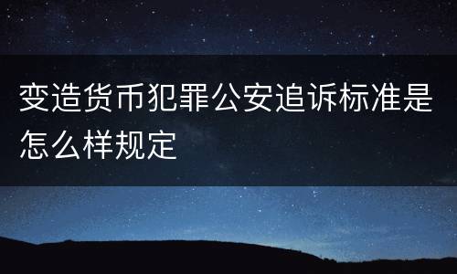 变造货币犯罪公安追诉标准是怎么样规定
