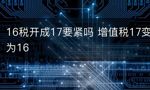 16税开成17要紧吗 增值税17变为16