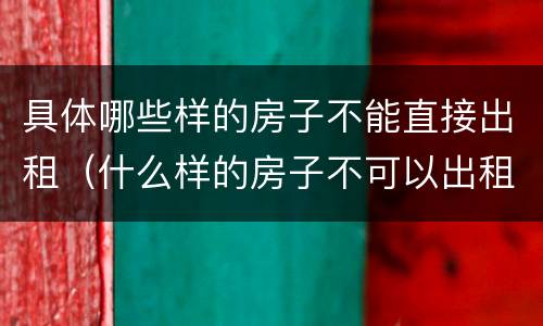 具体哪些样的房子不能直接出租（什么样的房子不可以出租）