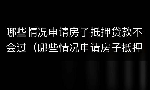 哪些情况申请房子抵押贷款不会过（哪些情况申请房子抵押贷款不会过期）