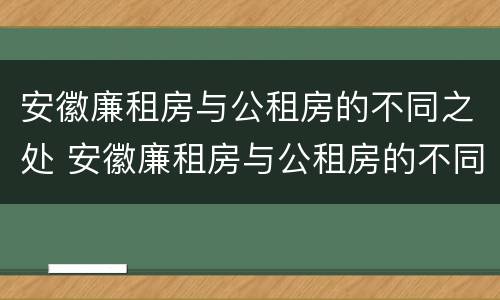 安徽廉租房与公租房的不同之处 安徽廉租房与公租房的不同之处有哪些