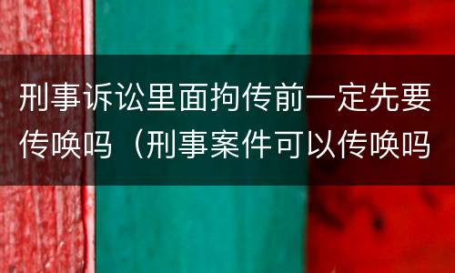 刑事诉讼里面拘传前一定先要传唤吗（刑事案件可以传唤吗）