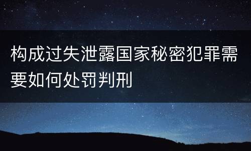 构成过失泄露国家秘密犯罪需要如何处罚判刑