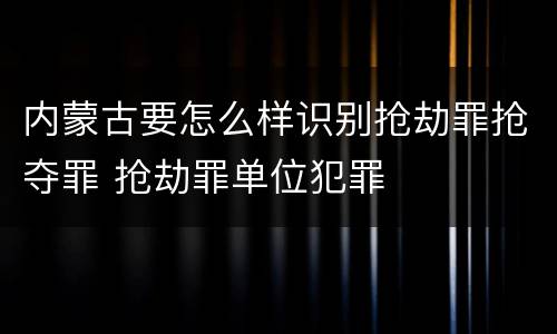 内蒙古要怎么样识别抢劫罪抢夺罪 抢劫罪单位犯罪