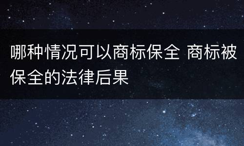 哪种情况可以商标保全 商标被保全的法律后果