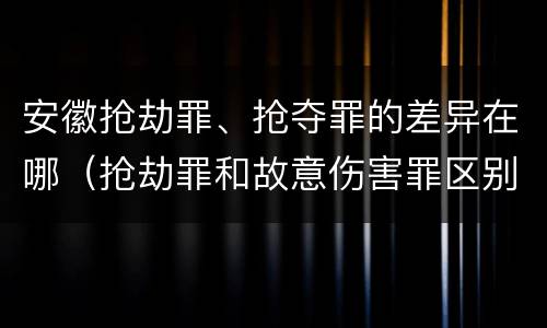 安徽抢劫罪、抢夺罪的差异在哪（抢劫罪和故意伤害罪区别）
