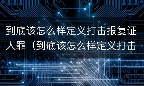 到底该怎么样定义打击报复证人罪（到底该怎么样定义打击报复证人罪行）