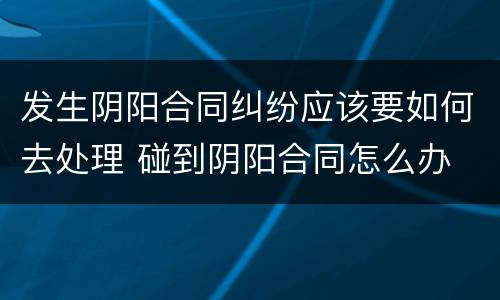 发生阴阳合同纠纷应该要如何去处理 碰到阴阳合同怎么办