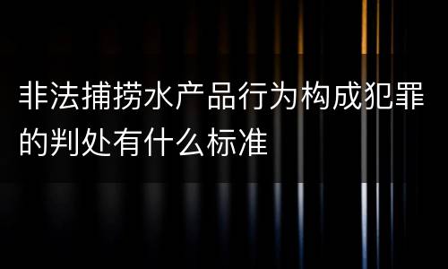 非法捕捞水产品行为构成犯罪的判处有什么标准