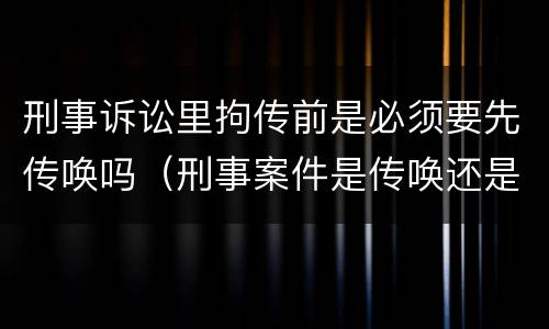 刑事诉讼里拘传前是必须要先传唤吗（刑事案件是传唤还是拘传）