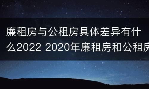 廉租房与公租房具体差异有什么2022 2020年廉租房和公租房的区别