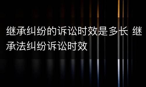 继承纠纷的诉讼时效是多长 继承法纠纷诉讼时效
