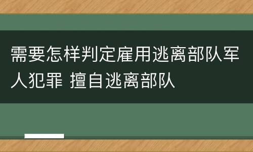 需要怎样判定雇用逃离部队军人犯罪 擅自逃离部队