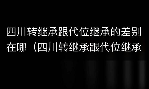 四川转继承跟代位继承的差别在哪（四川转继承跟代位继承的差别在哪里）