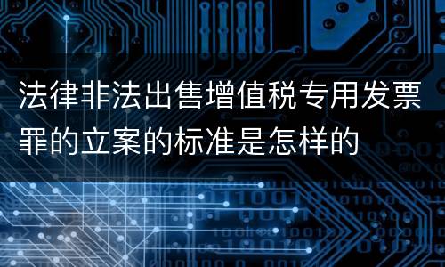 法律非法出售增值税专用发票罪的立案的标准是怎样的