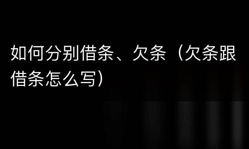 如何分别借条、欠条（欠条跟借条怎么写）