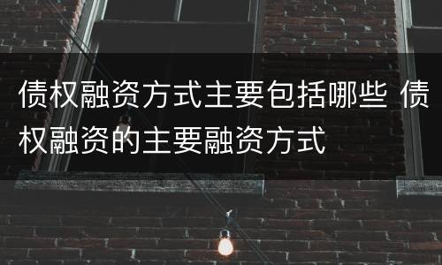 债权融资方式主要包括哪些 债权融资的主要融资方式