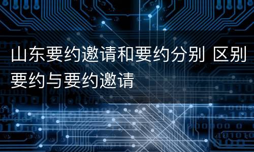山东要约邀请和要约分别 区别要约与要约邀请