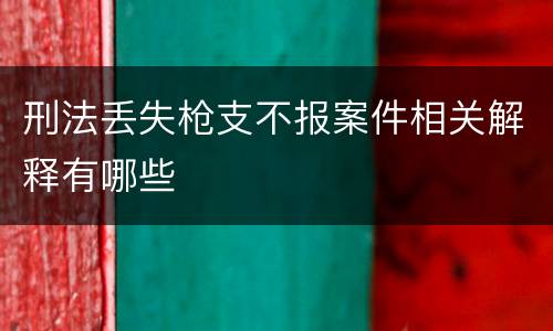 刑法丢失枪支不报案件相关解释有哪些