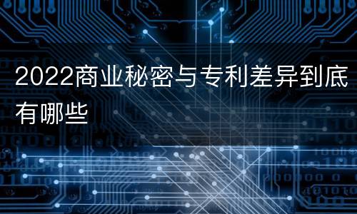2022商业秘密与专利差异到底有哪些
