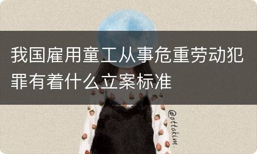 我国雇用童工从事危重劳动犯罪有着什么立案标准