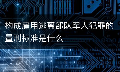 构成雇用逃离部队军人犯罪的量刑标准是什么