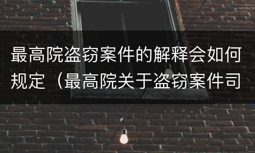 最高院盗窃案件的解释会如何规定（最高院关于盗窃案件司法解释）
