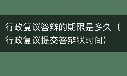 行政复议答辩的期限是多久（行政复议提交答辩状时间）