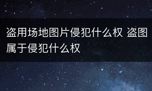盗用场地图片侵犯什么权 盗图属于侵犯什么权