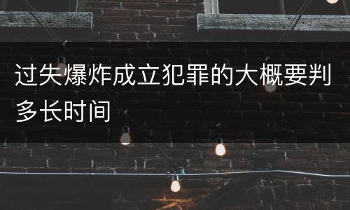 过失爆炸成立犯罪的大概要判多长时间