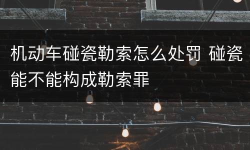 机动车碰瓷勒索怎么处罚 碰瓷能不能构成勒索罪