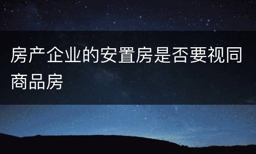 房产企业的安置房是否要视同商品房