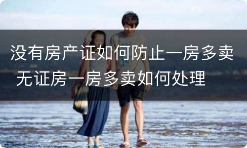 没有房产证如何防止一房多卖 无证房一房多卖如何处理