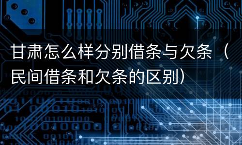 甘肃怎么样分别借条与欠条（民间借条和欠条的区别）