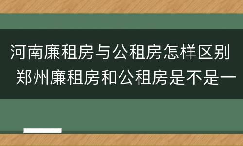 河南廉租房与公租房怎样区别 郑州廉租房和公租房是不是一样