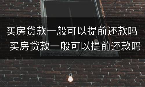 买房贷款一般可以提前还款吗 买房贷款一般可以提前还款吗
