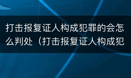 打击报复证人构成犯罪的会怎么判处（打击报复证人构成犯罪的会怎么判处呢）