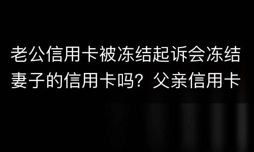 老公信用卡被冻结起诉会冻结妻子的信用卡吗？父亲信用卡不还会影响孩子吗