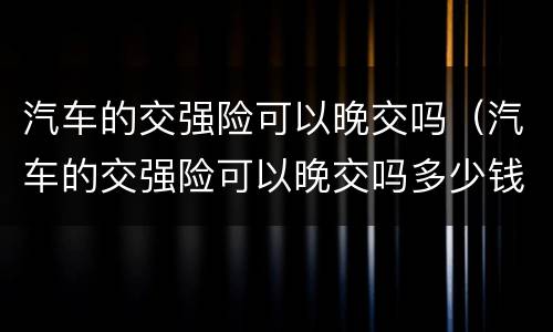 汽车的交强险可以晚交吗（汽车的交强险可以晚交吗多少钱）