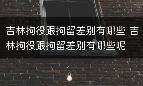 吉林拘役跟拘留差别有哪些 吉林拘役跟拘留差别有哪些呢