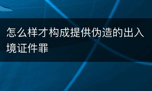 怎么样才构成提供伪造的出入境证件罪