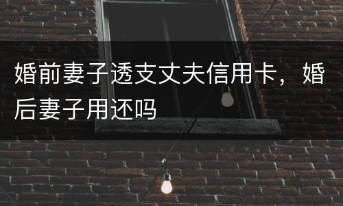 婚前妻子透支丈夫信用卡，婚后妻子用还吗