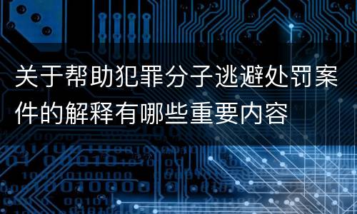 关于帮助犯罪分子逃避处罚案件的解释有哪些重要内容