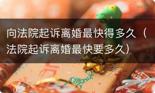 向法院起诉离婚最快得多久（法院起诉离婚最快要多久）